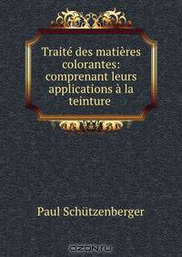 Traite des matieres colorantes: comprenant leurs applications a la teinture .