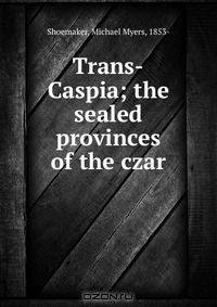 Trans-Caspia; the sealed provinces of the czar