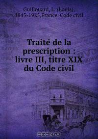 Traite? de la prescription : livre III, titre XIX du Code civil