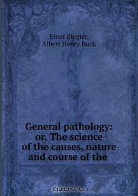 General pathology: or, The science of the causes, nature and course of the .