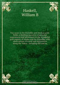 Two years in the Klondike and Alaskan gold-fields; a thrilling narrative of personal experiences and adventures in the wonderful gold regions of Alaska and the Klondike, with observations of travel and exploration along the Yukon . including full and au