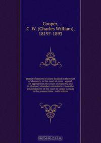 Digest of reports of cases decided in the court of chancery, in the court of error & appeal, on appeal from the court of chancery and in chancery chambers microform : from the establishment of the court in Upper Canada to the present time : with referen