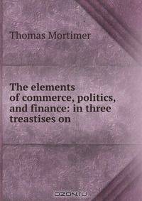 The elements of commerce, politics, and finance: in three treastises on .