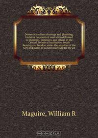 Domestic sanitary drainage and plumbing. Lectures on practical sanitation delivered to plumbers, engineers, and others in the Central Technical Institution, South Kensington, London, under the auspices of the City and guilds of London Institute for the ad