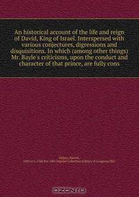 An historical account of the life and reign of David, King of Israel. Interspersed with various conjectures, digressions and disquisitions. In which (among other things) Mr. Bayle