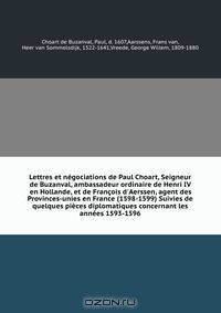 Lettres et negociations de Paul Choart, Seigneur de Buzanval, ambassadeur ordinaire de Henri IV en Hollande, et de Francois d