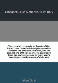 The celestial telegraph, or, Secrets of the life to come : revealed through magnetism : wherein the existence, the form, and the occupations of the soul, after its separation from the body, are proved by many year