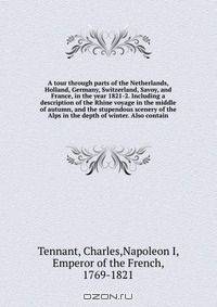 A tour through parts of the Netherlands, Holland, Germany, Switzerland, Savoy, and France, in the year 1821-2. Including a description of the Rhine voyage in the middle of autumn, and the stupendous scenery of the Alps in the depth of winter. Also contain