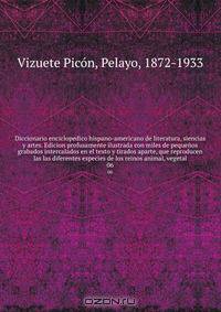 Diccionario enciclopedico hispano-americano de literatura, siencias y artes. Edicion profusamente ilustrada con miles de pequenos grabados intercalados en el texto y tirados aparte, que reproducen las las diferentes especies de los reinos animal, vegetal