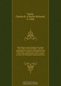 Short history of the Dominion of Canada, from 1500 to 1878 microform : with the contemporaneous history of England and the United States : together with a brief account of the Turko-Russian War of 1877, and the previous and subsequent complications betw