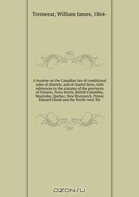 A treatise on the Canadian law of conditional sales of chattels, and of chattel liens, with references to the statutes of the provinces of Ontario, Nova Scotia, British Columbia, Manitoba, Quebec, New Brunswick, Prince Edward Island and the North-west Ter