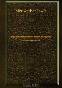 Original journals of the Lewis and Clark Expedition, 1804-1806; printed from the original manuscripts in the Library of the American Philosophical Society and by Direction of its committee on Historical Documents; together with manuscript material of Lewi