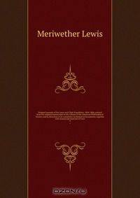 Original journals of the Lewis and Clark Expedition, 1804-1806; printed from the original manuscripts in the Library of the American Philosophical Society and by Direction of its committee on Historical Documents; together with manuscript material of Lewi
