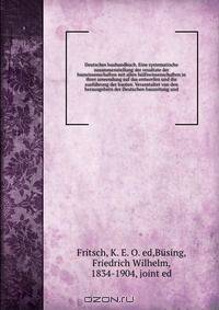 Deutsches bauhandbuch. Eine systematische zusammenstellung der resultate der bauwissenschaften mit allen hulfswissenschaften in ihrer anwendung auf das entwerfen und die ausfuhrung der bauten. Veranstaltet von den herausgebern der Deutschen bauzeitung und