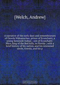 A narrative of the early days and remembrances of Oceola Nikkanochee, prince of Econchatti, a young Seminole Indian : son of Econchatti-Mico, king of the Red hills, in Florida ; with a brief history of his nation, and his renowned uncle, Oceola, and his p