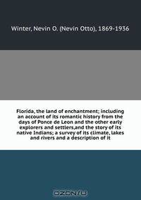 Florida, the land of enchantment; including an account of its romantic history from the days of Ponce de Leon and the other early explorers and settlers,and the story of its native Indians; a survey of its climate, lakes and rivers and a description of it