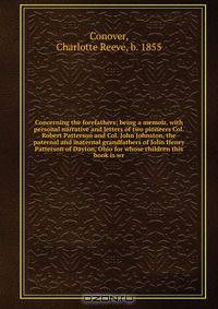 Concerning the forefathers; being a memoir, with personal narrative and letters of two pioneers Col. Robert Patterson and Col. John Johnston, the paternal and maternal grandfathers of John Henry Patterson of Dayton, Ohio for whose children this book is wr