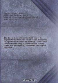 The descendants of John Brockett, one of the original founders of New Haven colony. Illustrated with portraits and armorial bearings; an historical introduction relating to the settlement of New Haven and Wallingford, Connecticut. The English Brocketts. "