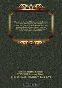 Memoirs of the life of Martha Laurens Ramsay, who died in Charleston, S.C. on the 10th of June, 1811, in the 52nd year of her age : with an appendix containing extracts from her diary, letters, and other private papers, and also from letters written to he