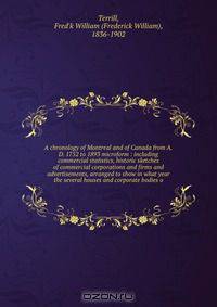 A chronology of Montreal and of Canada from A.D. 1752 to 1893 microform : including commercial statistics, historic sketches of commercial corporations and firms and advertisements, arranged to show in what year the several houses and corporate bodies o