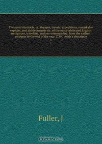 The naval chronicle, or, Voyages, travels, expeditions, remarkable exploits, and atchievements sic, of the most celebrated English navigators, travellers, and sea-commanders, from the earliest accounts to the end of the year 1759 . : with a descriptio
