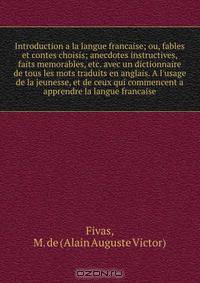 Introduction a la langue francaise; ou, fables et contes choisis; anecdotes instructives, faits memorables, etc. avec un dictionnaire de tous les mots traduits en anglais. A l