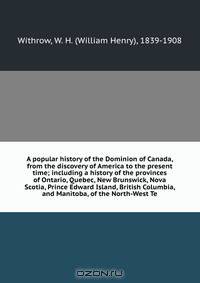 A popular history of the Dominion of Canada, from the discovery of America to the present time; including a history of the provinces of Ontario, Quebec, New Brunswick, Nova Scotia, Prince Edward Island, British Columbia, and Manitoba, of the North-West Te