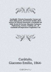 Garibaldi, Vittorio Emanuele, Cavour nei fasti della patria, documenti inediti, dieci lettere di Vittoria Emanuele a Garibaldi nel 1860. Scritti di Cavour, Mazzini, Cattaneo, Pallavicino, Cosenz, Cialdini, etc., di Garibaldi all