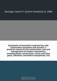 Cyclopedia of locomotive engineering, with examination questions and answers; a practical manual on the construction, care and management of modern locomotives, including boiler construction, valves and valve gears, indicators, locomotive equipments, incl