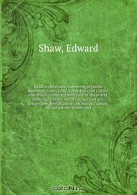 Rural architecture: consisting of classic dwellings, Doric, Ionic, Corinthian and Gothic, and details connected with each of the orders; embracing plans, elevations parallel and perspective, specifications, estimates, framing, etc. for private houses and