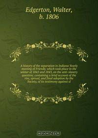 A history of the separation in Indiana Yearly meeting of Friends; which took place in the winter of 1842 and 1843, on the anti-slavery question; containing a brief account of the rise, spread, and final adoption by the Society, of its testimony against sl