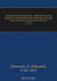 The natural history of British insects : explaining them in their several states, with the periods of their transformations, their food, oeconomy, &c. together with the history of such minute insects as require investigation by the microscope : the whole