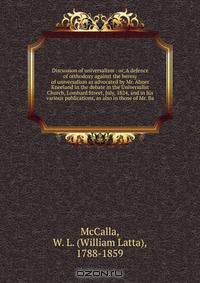Discussion of universalism : or, A defence of orthodoxy against the heresy of universalism as advocated by Mr. Abner Kneeland in the debate in the Universalist Church, Lombard Street, July, 1824, and in his various publications, as also in those of Mr. Ba