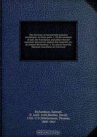 The Doctrine of eternal hell torments overthrown. In three parts. 1. Of the torments of hell, the foundation and pillars thereof searched, discovered, shaked and removed, etc. by Samuel Richardson. 2. An article from the Harleian miscellany on Universal