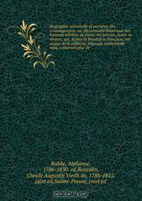Biographie universelle et portative des contemporains, ou, Dictionnaire historique des hommes celebres de toutes les nations, morts ou vivants, qui, depuis la Revolution francaise, ont acquis de la celebrite . Ouvrage entierement neuf, contenant plus de