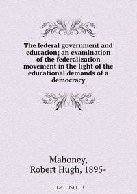 The federal government and education; an examination of the federalization movement in the light of the educational demands of a democracy