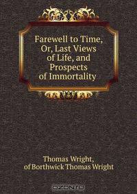 Farewell to Time, Or, Last Views of Life, and Prospects of Immortality .