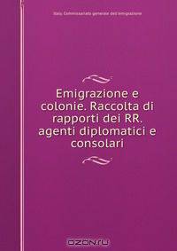 Emigrazione e colonie. Raccolta di rapporti dei RR. agenti diplomatici e consolari