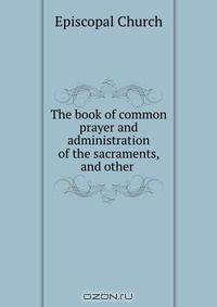 The book of common prayer and administration of the sacraments, and other .