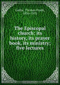 The Episcopal church: its history, its prayer book, its ministry; five lectures