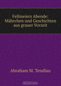 Fellmeiers Abende: Mahrchen und Geschichten aus grauer Vorzeit