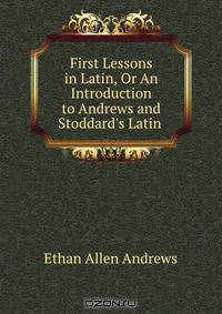 First Lessons in Latin, Or An Introduction to Andrews and Stoddard