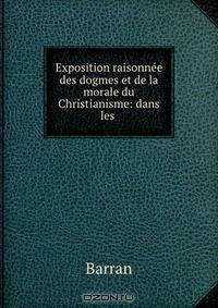 Exposition raisonnee des dogmes et de la morale du Christianisme: dans les .