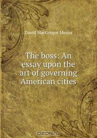 The boss: An essay upon the art of governing American cities