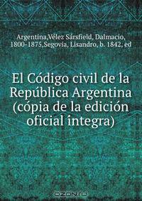 El Co?digo civil de la Repu?blica Argentina (co?pia de la edicio?n oficial i?ntegra)