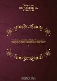 Nova historia da militar Ordem de Malta, e dos senhores grao-priores della, em Portugal : fundada sobre os doccumentos, que so podem supprir, confirmar, ou emendar o pouco, incerto, ou falso, que della se acha impresso : servindo incidentemente a outros m