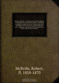 Poems satirical & sentimental on many subjects connected with Canada microform : including a complete exposure of our County court and Divisional court system in several theatrical acts & dialogues, showing how the people have been, and are now victimiz