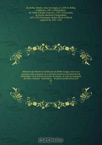 Memoires de Martin et Guillaume du Bellai-Langei, mis en un nouveau style, auxquels on a joint les memoires du marechal de Fleuranges . et le journal de Louis de Savoye. Le tout accompagne de notes critiques & historiques, & de pieces justificatives pou