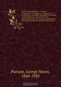 Authors and publishers: a manual of suggestions for beginners in literature, comprising a description of publishing methods and arrangements, directions for the preparation of mss. for the press, explanations of the details of book-manufacturing, instruct