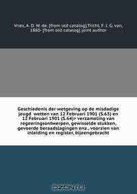 Geschiedenis der wetgeving op de misdadige jeugd verzameling van regeeringsontwerpen, gewisselde stukken, gevoerde beraadslagingen enz., voorzien van inleiding en register, bijeengebracht